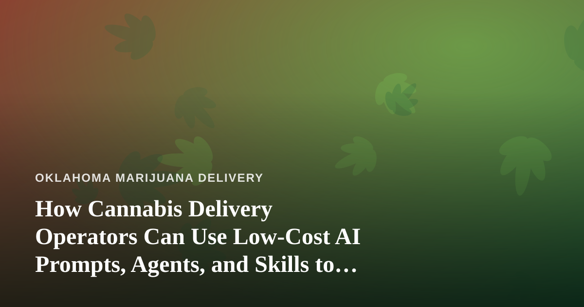 How Cannabis Delivery Operators Can Use Low-Cost AI Prompts, Agents, and Skills to Scale Smarter