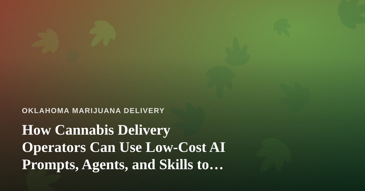 How Cannabis Delivery Operators Can Use Low-Cost AI Prompts, Agents, and Skills to Run Leaner