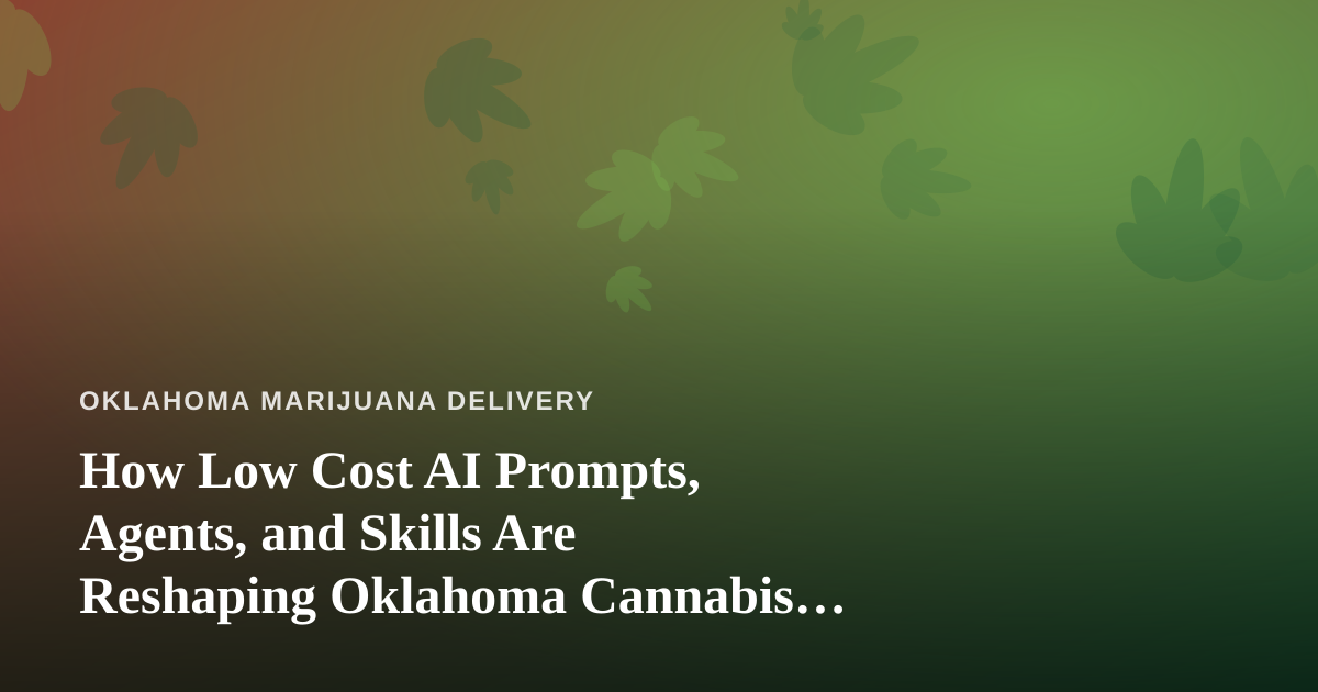 How Low Cost AI Prompts, Agents, and Skills Are Reshaping Oklahoma Cannabis Delivery