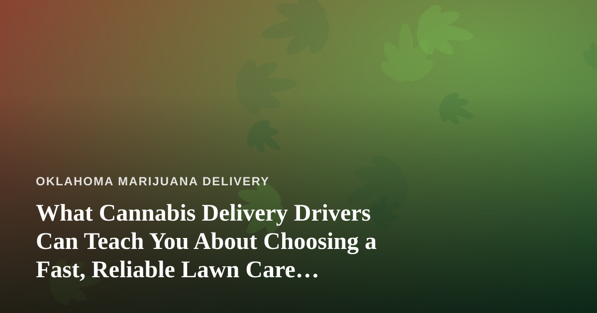 What Cannabis Delivery Drivers Can Teach You About Choosing a Fast, Reliable Lawn Care Company