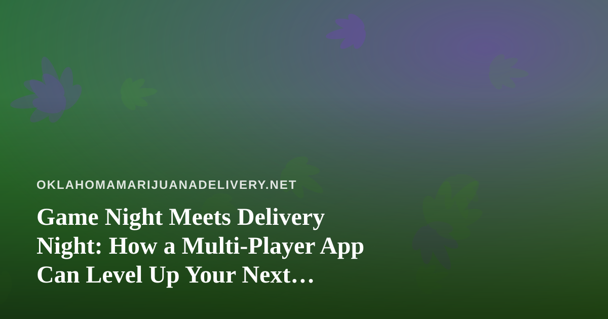 Game Night Meets Delivery Night: How a Multi-Player App Can Level Up Your Next Cannabis Delivery Hangout