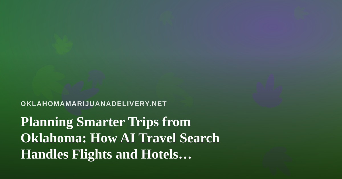 Planning Smarter Trips from Oklahoma: How AI Travel Search Handles Flights and Hotels, and What Cannabis Travelers Should Know